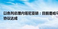 以色列总理内塔尼亚胡：目前是哈马斯而不是以色列阻止了协议达成