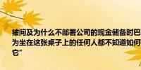 被问及为什么不部署公司的现金储备时巴菲特表示这很容易回答“我认为坐在这张桌子上的任何人都不知道如何有效地使用它因此我们不使用它”