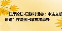 “红厅论坛·巴黎对话会：中法文明交流互鉴与现代化发展道路”在法国巴黎成功举办