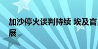 加沙停火谈判持续 埃及官员称有一定积极进展