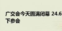 广交会今天圆满闭幕 24.6万名境外采购商线下参会