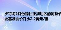 沙特将6月份销往亚洲地区的阿拉伯轻质原油官方售价设为较基准油价升水2.9美元/桶