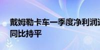 戴姆勒卡车一季度净利润达8.47亿欧元收入同比持平