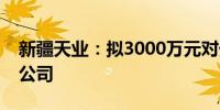 新疆天业：拟3000万元对外投资设立全资子公司