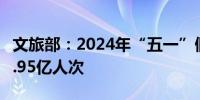 文旅部：2024年“五一”假期国内旅游出游2.95亿人次