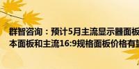 群智咨询：预计5月主流显示器面板价格涨幅环比持平 笔记本面板和主流16:9规格面板价格有望小幅回暖