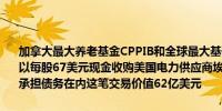 加拿大最大养老基金CPPIB和全球最大基础设施投资管理公司GIP同意以每股67美元现金收购美国电力供应商埃立特（Allete）声明表示包括承担债务在内这笔交易价值62亿美元