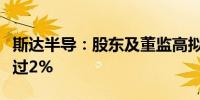 斯达半导：股东及董监高拟合计减持股份不超过2%