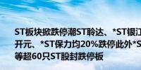 ST板块掀跌停潮ST聆达、*ST银江、ST先锋、ST巴安、ST开元、*ST保力均20%跌停此外*ST美吉、ST阳光、ST联络等超60只ST股封跌停板