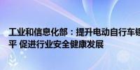 工业和信息化部：提升电动自行车锂离子蓄电池质量安全水平 促进行业安全健康发展