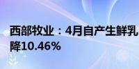 西部牧业：4月自产生鲜乳3010.81吨 同比下降10.46%