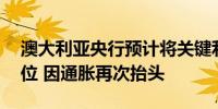 澳大利亚央行预计将关键利率维持在12年高位 因通胀再次抬头