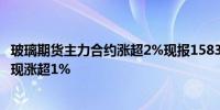 玻璃期货主力合约涨超2%现报1583元/吨纯碱主力合约拉升现涨超1%