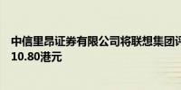 中信里昂证券有限公司将联想集团评级上调至买进：目标价10.80港元