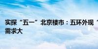 实探“五一”北京楼市：五环外现“热闹”景象 改善性购房需求大