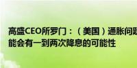 高盛CEO所罗门：（美国）通胀问题仍然有点棘手；今年可能会有一到两次降息的可能性