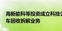 海新能科等投资成立科技公司 含报废电动汽车回收拆解业务