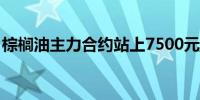 棕榈油主力合约站上7500元/吨日内涨1.41%