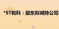 *ST和科：股东拟减持公司不超3.45%股份