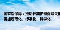 国家医保局：推动长期护理保险失能等级评估机构定点管理更加规范化、标准化、科学化