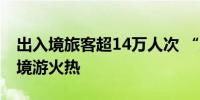 出入境旅客超14万人次 “五一”期间广西跨境游火热