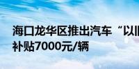 海口龙华区推出汽车“以旧换新”活动 最高补贴7000元/辆