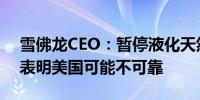 雪佛龙CEO：暂停液化天然气出口项目审批表明美国可能不可靠