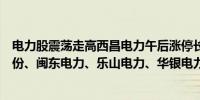 电力股震荡走高西昌电力午后涨停长青集团此前封板吉电股份、闽东电力、乐山电力、华银电力等涨幅居前