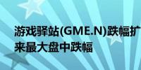 游戏驿站(GME.N)跌幅扩大至13%为3月以来最大盘中跌幅