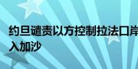 约旦谴责以方控制拉法口岸致人道援助无法进入加沙