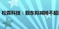 松霖科技：股东拟减持不超过2.1%公司股份