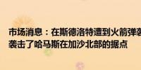 市场消息：在斯德洛特遭到火箭弹袭击后以军用喷气式飞机袭击了哈马斯在加沙北部的据点