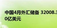 中国4月外汇储备 32008.3亿美元 预期32250亿美元