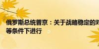 俄罗斯总统普京：关于战略稳定的对话是可能的但必须在平等条件下进行