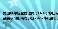 美国联邦航空管理局（FAA）称已对波音(BA.N)展开调查波音表示可能未对部分787S飞机进行完整的检查