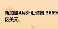 新加坡4月外汇储备 3669亿美元前值3684.9亿美元