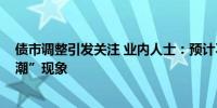 债市调整引发关注 业内人士：预计不会重演2022年“破净潮”现象