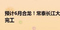 预计6月合龙！常泰长江大桥常州侧主体工程完工