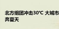 北方组团冲击30℃ 大城市升温日历看哪里直奔夏天