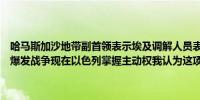 哈马斯加沙地带副首领表示埃及调解人员表示他们将保证加沙不会再次爆发战争现在以色列掌握主动权我认为这项协议满足了各方的要求