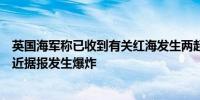 英国海军称已收到有关红海发生两起爆炸的报告一艘商船附近据报发生爆炸