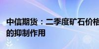 中信期货：二季度矿石价格将持续受到高库存的抑制作用