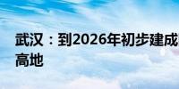 武汉：到2026年初步建成国家数字内容产业高地