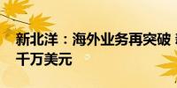 新北洋：海外业务再突破 新客户合作首单超千万美元