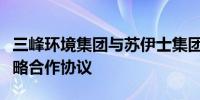 三峰环境集团与苏伊士集团于法国巴黎签署战略合作协议