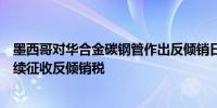 墨西哥对华合金碳钢管作出反倾销日落合并期间复审终裁继续征收反倾销税