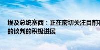 埃及总统塞西：正在密切关注目前在加沙达成“全面停火”的谈判的积极进展