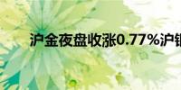 沪金夜盘收涨0.77%沪银收涨1.81%