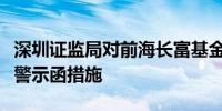 深圳证监局对前海长富基金、王长富采取出具警示函措施