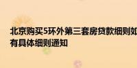 北京购买5环外第三套房贷款细则如何？多家银行表示暂未有具体细则通知